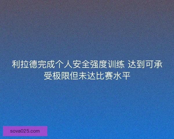 利拉德完成个人安全强度训练 达到可承受极限但未达比赛水平