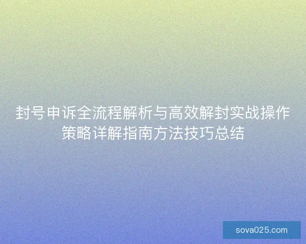 封号申诉全流程解析与高效解封实战操作策略详解指南方法技巧总结