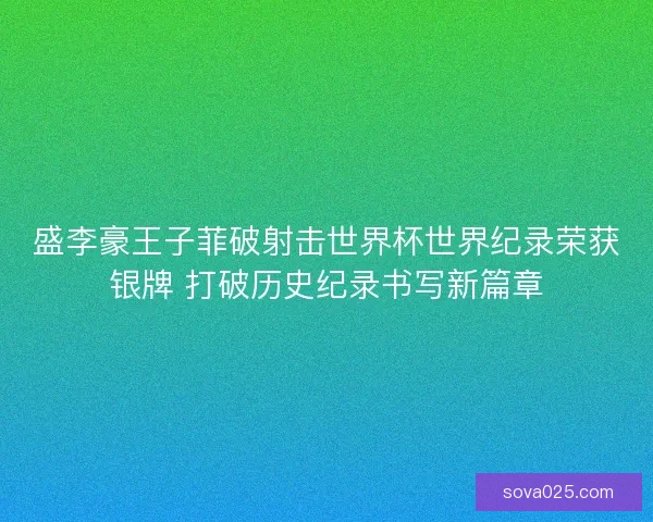 盛李豪王子菲破射击世界杯世界纪录荣获银牌 打破历史纪录书写新篇章