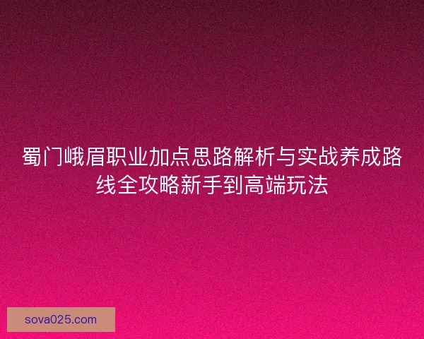 蜀门峨眉职业加点思路解析与实战养成路线全攻略新手到高端玩法