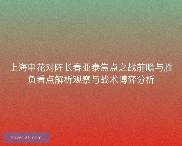 上海申花对阵长春亚泰焦点之战前瞻与胜负看点解析观察与战术博弈分析