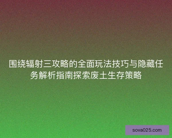 围绕辐射三攻略的全面玩法技巧与隐藏任务解析指南探索废土生存策略