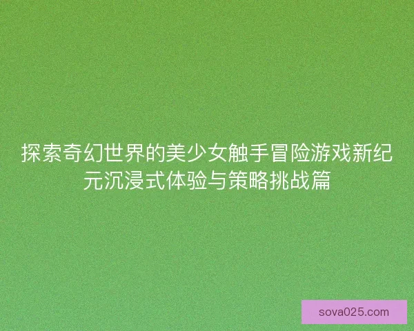 探索奇幻世界的美少女触手冒险游戏新纪元沉浸式体验与策略挑战篇