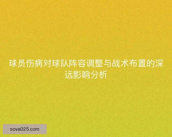 球员伤病对球队阵容调整与战术布置的深远影响分析 球员伤病对球队阵容调整与战术布置的深远影响分析