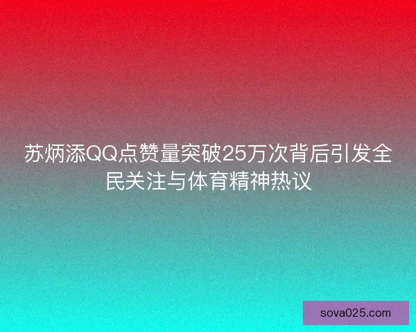 苏炳添QQ点赞量突破25万次背后引发全民关注与体育精神热议