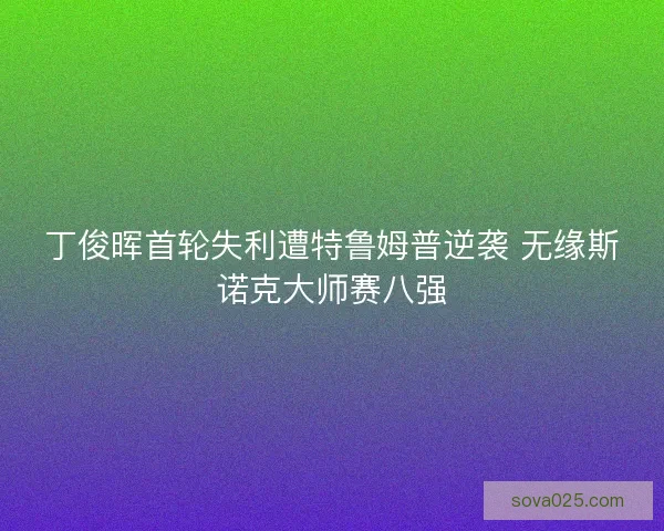 丁俊晖首轮失利遭特鲁姆普逆袭 无缘斯诺克大师赛八强 丁俊晖首轮失利遭特鲁姆普逆袭 无缘斯诺克大师赛八强