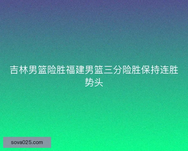 吉林男篮险胜福建男篮三分险胜保持连胜势头
