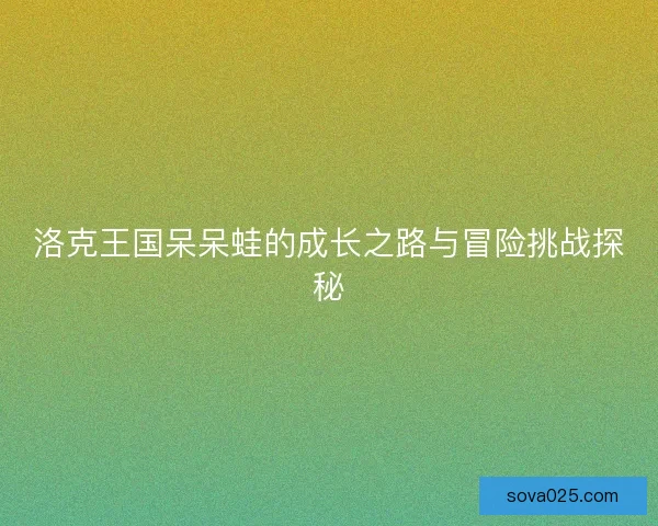 洛克王国呆呆蛙的成长之路与冒险挑战探秘