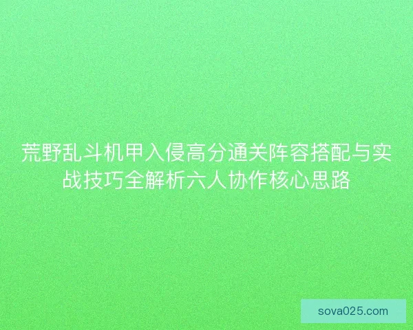 荒野乱斗机甲入侵高分通关阵容搭配与实战技巧全解析六人协作核心思路