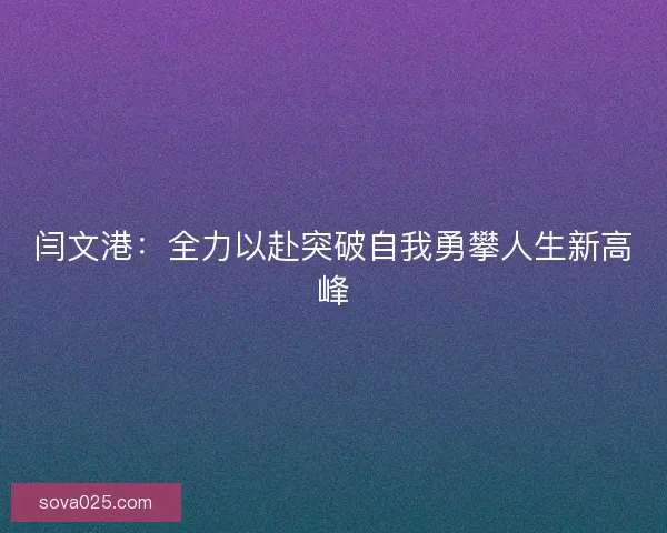 闫文港:全力以赴突破自我勇攀人生新高峰 闫文港:全力以赴突破自我勇攀人生新高峰