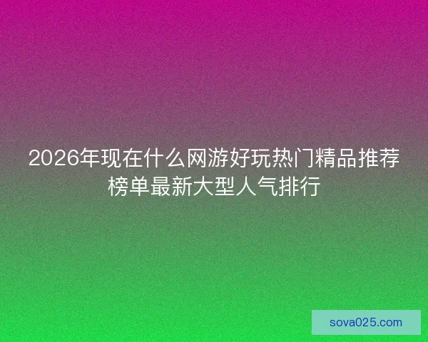 2026年现在什么网游好玩热门精品推荐榜单最新大型人气排行