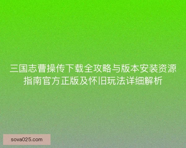 三国志曹操传下载全攻略与版本安装资源指南官方正版及怀旧玩法详细解析 三国志曹操传下载全攻略与版本安装资源指南官方正版及怀旧玩法详细解析