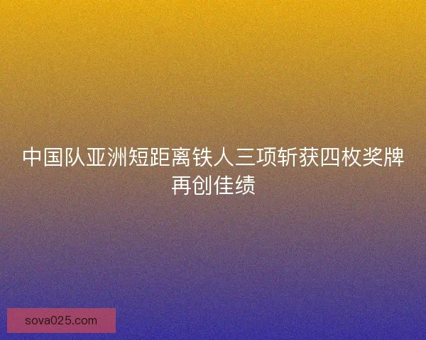 中国队亚洲短距离铁人三项斩获四枚奖牌再创佳绩