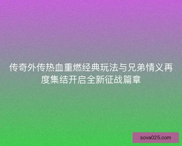 传奇外传热血重燃经典玩法与兄弟情义再度集结开启全新征战篇章