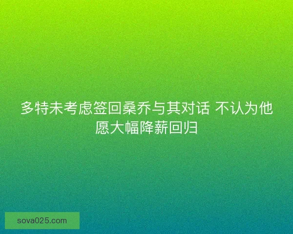 多特未考虑签回桑乔与其对话 不认为他愿大幅降薪回归 多特未考虑签回桑乔与其对话 不认为他愿大幅降薪回归