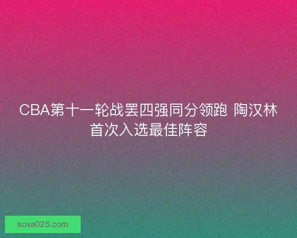 CBA第十一轮战罢四强同分领跑 陶汉林首次入选最佳阵容