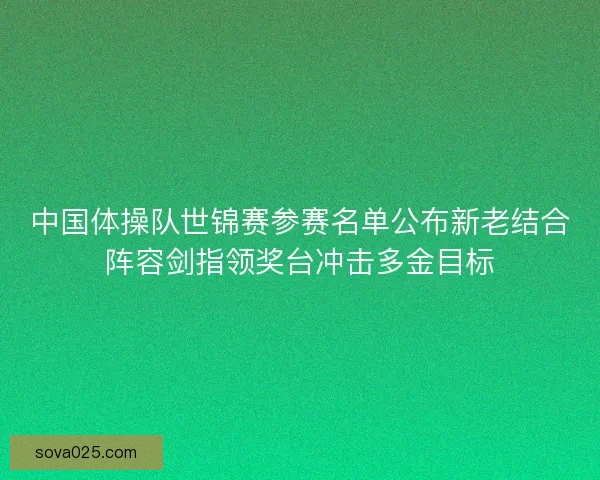 中国体操队世锦赛参赛名单公布新老结合阵容剑指领奖台冲击多金目标 中国体操队世锦赛参赛名单公布新老结合阵容剑指领奖台冲击多金目标