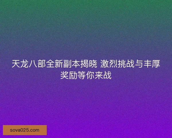 天龙八部全新副本揭晓 激烈挑战与丰厚奖励等你来战