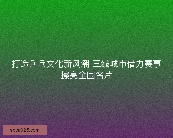 打造乒乓文化新风潮 三线城市借力赛事擦亮全国名片