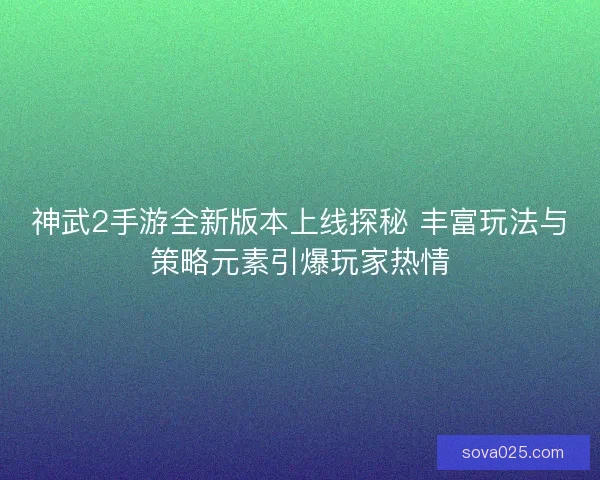 神武2手游全新版本上线探秘 丰富玩法与策略元素引爆玩家热情