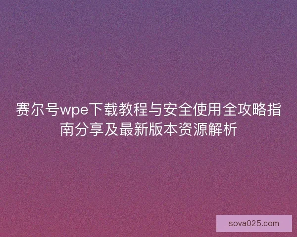 赛尔号wpe下载教程与安全使用全攻略指南分享及最新版本资源解析 赛尔号wpe下载教程与安全使用全攻略指南分享及最新版本资源解析
