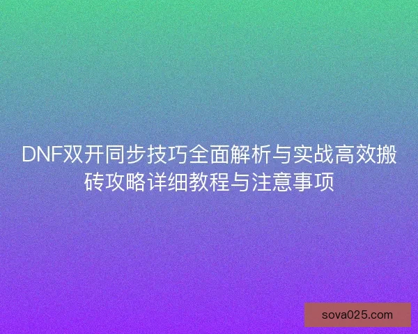 DNF双开同步技巧全面解析与实战高效搬砖攻略详细教程与注意事项 DNF双开同步技巧全面解析与实战高效搬砖攻略详细教程与注意事项