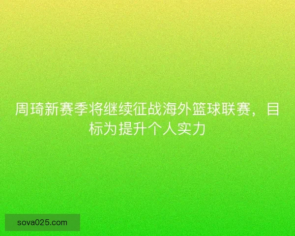 周琦新赛季将继续征战海外篮球联赛，目标为提升个人实力