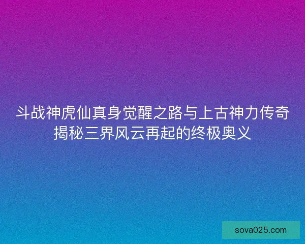 斗战神虎仙真身觉醒之路与上古神力传奇揭秘三界风云再起的终极奥义 斗战神虎仙真身觉醒之路与上古神力传奇揭秘三界风云再起的终极奥义