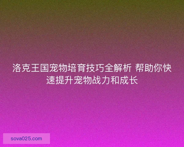 洛克王国宠物培育技巧全解析 帮助你快速提升宠物战力和成长