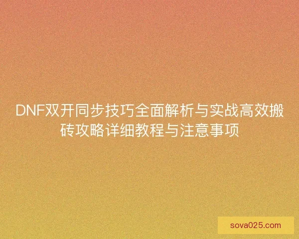 DNF双开同步技巧全面解析与实战高效搬砖攻略详细教程与注意事项