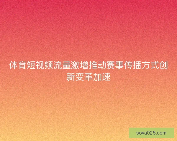 体育短视频流量激增推动赛事传播方式创新变革加速