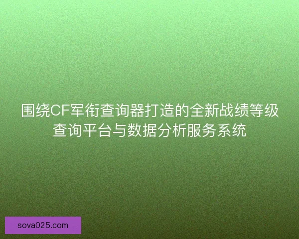 围绕CF军衔查询器打造的全新战绩等级查询平台与数据分析服务系统 围绕CF军衔查询器打造的全新战绩等级查询平台与数据分析服务系统
