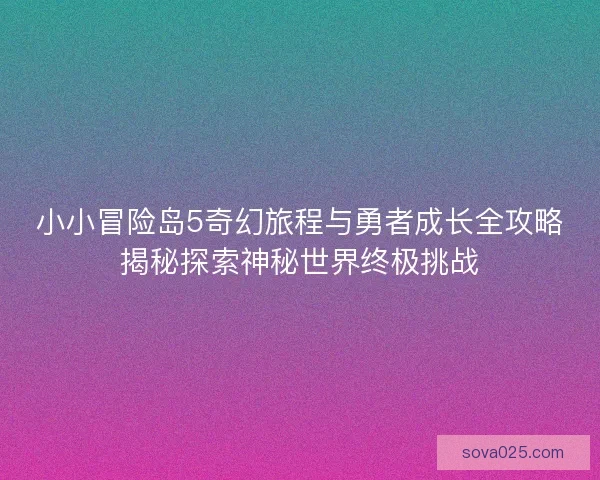小小冒险岛5奇幻旅程与勇者成长全攻略揭秘探索神秘世界终极挑战