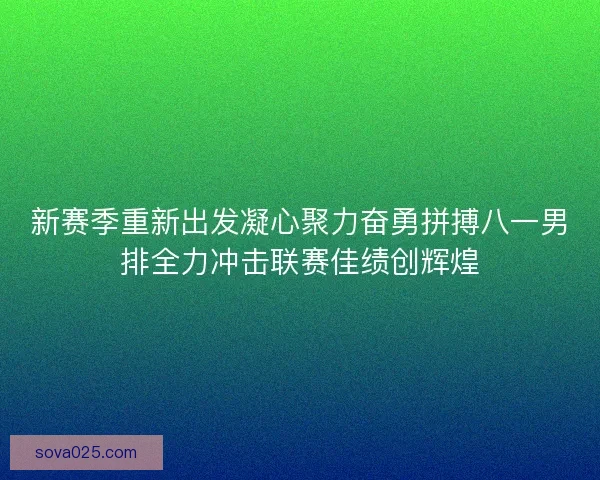 新赛季重新出发凝心聚力奋勇拼搏八一男排全力冲击联赛佳绩创辉煌 新赛季重新出发凝心聚力奋勇拼搏八一男排全力冲击联赛佳绩创辉煌