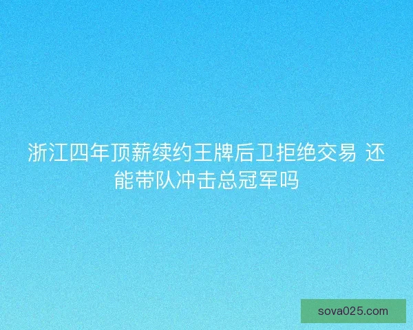 浙江四年顶薪续约王牌后卫拒绝交易 还能带队冲击总冠军吗 浙江四年顶薪续约王牌后卫拒绝交易 还能带队冲击总冠军吗