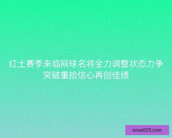 红土赛季来临网球名将全力调整状态力争突破重拾信心再创佳绩 红土赛季来临网球名将全力调整状态力争突破重拾信心再创佳绩