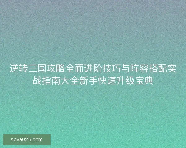 逆转三国攻略全面进阶技巧与阵容搭配实战指南大全新手快速升级宝典 逆转三国攻略全面进阶技巧与阵容搭配实战指南大全新手快速升级宝典