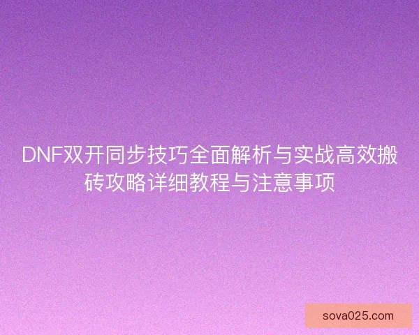 DNF双开同步技巧全面解析与实战高效搬砖攻略详细教程与注意事项 DNF双开同步技巧全面解析与实战高效搬砖攻略详细教程与注意事项
