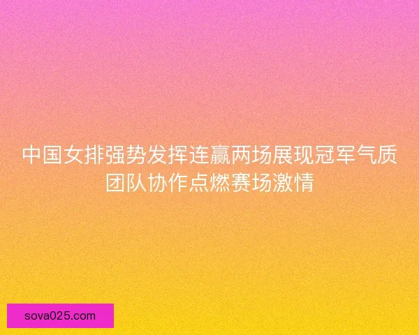 中国女排强势发挥连赢两场展现冠军气质团队协作点燃赛场激情