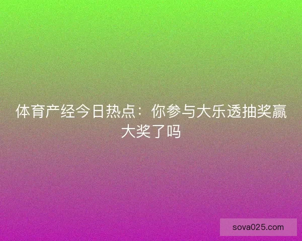 体育产经今日热点：你参与大乐透抽奖赢大奖了吗
