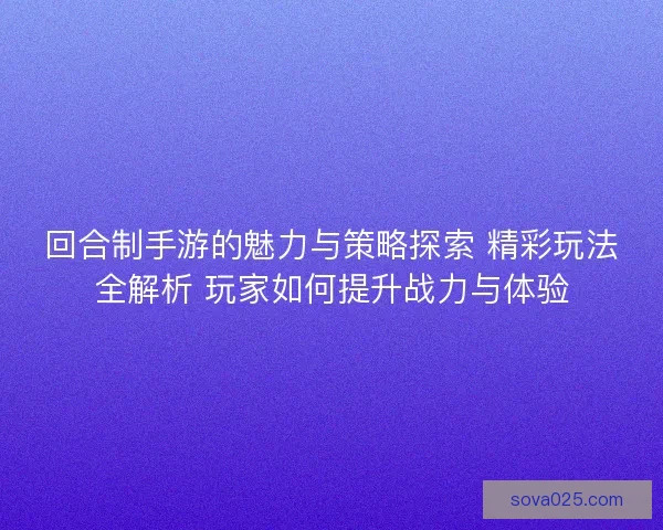 回合制手游的魅力与策略探索 精彩玩法全解析 玩家如何提升战力与体验