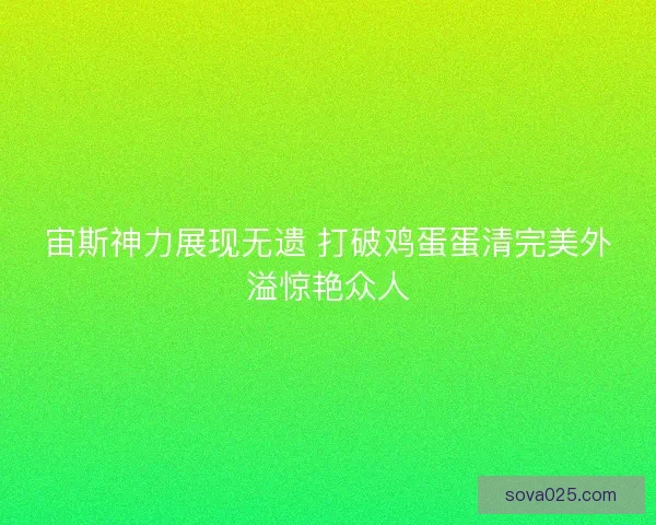 宙斯神力展现无遗 打破鸡蛋蛋清完美外溢惊艳众人