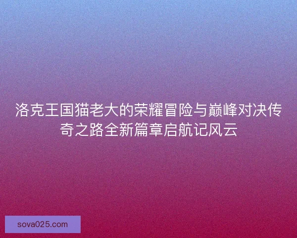 洛克王国猫老大的荣耀冒险与巅峰对决传奇之路全新篇章启航记风云