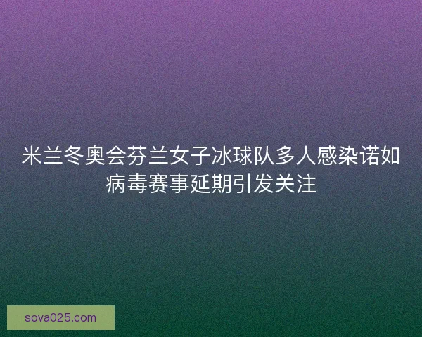 米兰冬奥会芬兰女子冰球队多人感染诺如病毒赛事延期引发关注