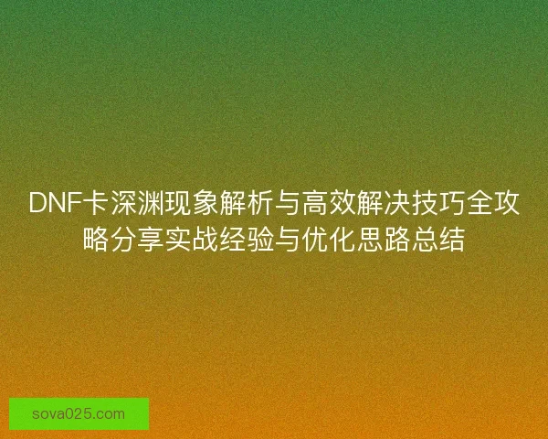 DNF卡深渊现象解析与高效解决技巧全攻略分享实战经验与优化思路总结