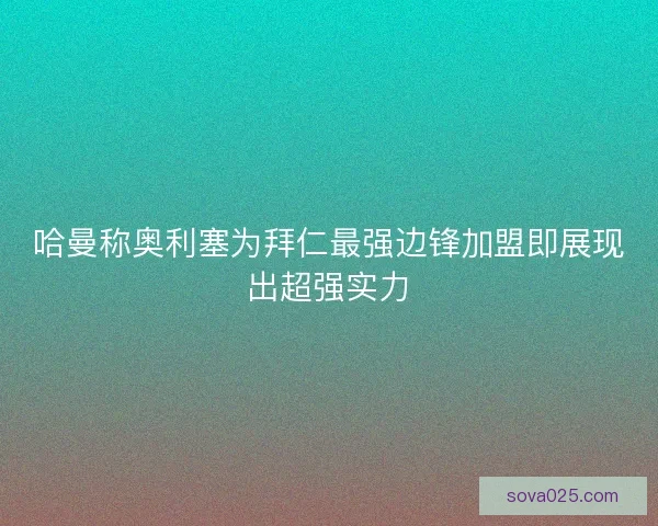 哈曼称奥利塞为拜仁最强边锋加盟即展现出超强实力 哈曼称奥利塞为拜仁最强边锋加盟即展现出超强实力