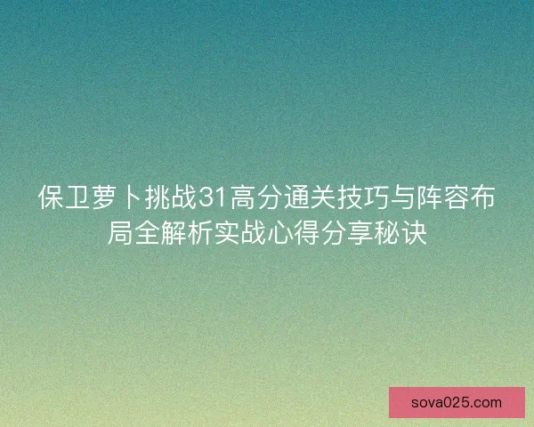 保卫萝卜挑战31高分通关技巧与阵容布局全解析实战心得分享秘诀 保卫萝卜挑战31高分通关技巧与阵容布局全解析实战心得分享秘诀