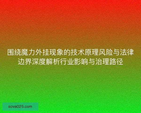 围绕魔力外挂现象的技术原理风险与法律边界深度解析行业影响与治理路径