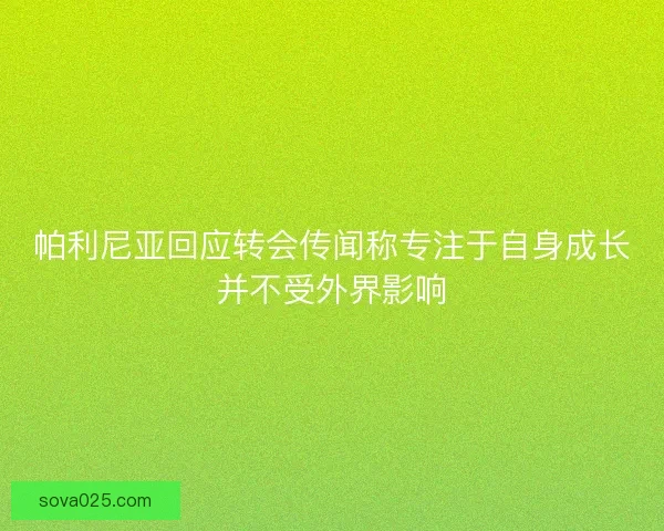 帕利尼亚回应转会传闻称专注于自身成长并不受外界影响 帕利尼亚回应转会传闻称专注于自身成长并不受外界影响