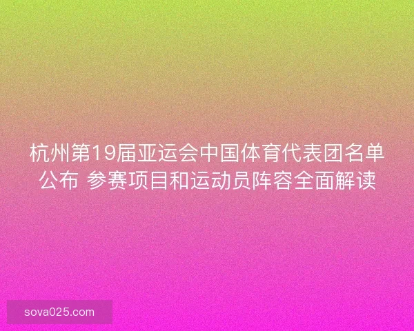 杭州第19届亚运会中国体育代表团名单公布 参赛项目和运动员阵容全面解读 杭州第19届亚运会中国体育代表团名单公布 参赛项目和运动员阵容全面解读